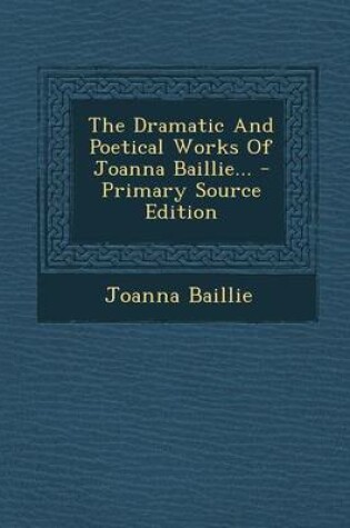 Cover of The Dramatic and Poetical Works of Joanna Baillie... - Primary Source Edition