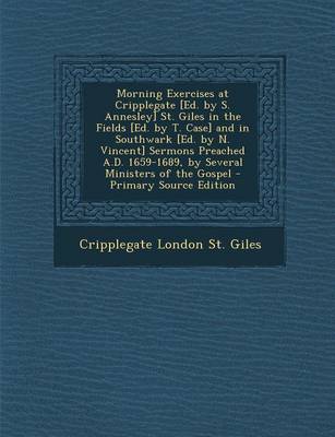 Book cover for Morning Exercises at Cripplegate [Ed. by S. Annesley] St. Giles in the Fields [Ed. by T. Case] and in Southwark [Ed. by N. Vincent] Sermons Preached a