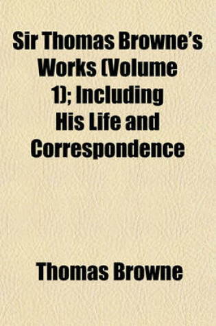 Cover of Sir Thomas Browne's Works (Volume 1); Including His Life and Correspondence