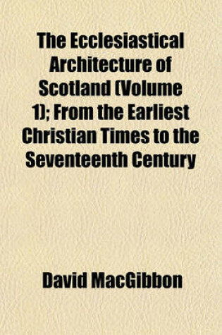 Cover of The Ecclesiastical Architecture of Scotland (Volume 1); From the Earliest Christian Times to the Seventeenth Century