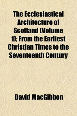 Book cover for The Ecclesiastical Architecture of Scotland (Volume 1); From the Earliest Christian Times to the Seventeenth Century