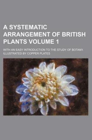 Cover of A Systematic Arrangement of British Plants Volume 1; With an Easy Introduction to the Study of Botany. Illustrated by Copper Plates