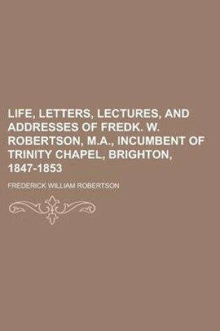 Cover of Life, Letters, Lectures, and Addresses of Fredk. W. Robertson, M.A., Incumbent of Trinity Chapel, Brighton, 1847-1853