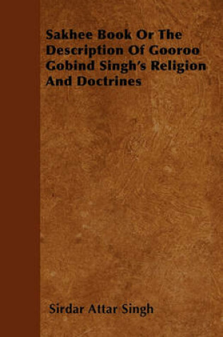 Cover of Sakhee Book Or The Description Of Gooroo Gobind Singh's Religion And Doctrines