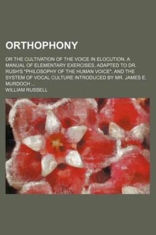 Cover of Orthophony; Or the Cultivation of the Voice in Elocution. a Manual of Elementary Exercises, Adapted to Dr. Rush's "Philosophy of the Human Voice," and the System of Vocal Culture Introduced by Mr. James E. Murdoch