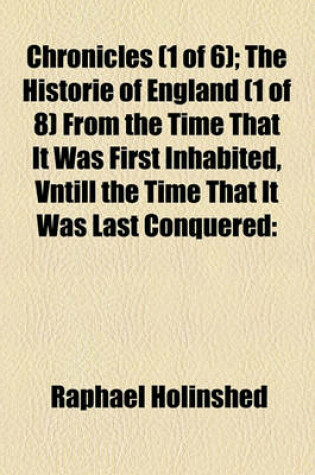 Cover of Chronicles (1 of 6); The Historie of England (1 of 8) from the Time That It Was First Inhabited, Vntill the Time That It Was Last Conquered