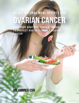 Book cover for 42 All Natural Meal Recipes for Ovarian Cancer : Give Your Body the Tools It Needs to Protect and Heal Itself Against Cancer