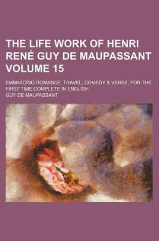 Cover of The Life Work of Henri Rena(c) Guy de Maupassant (Volume 15); Embracing Romance, Travel, Comedy & Verse, for the First Time Complete in English