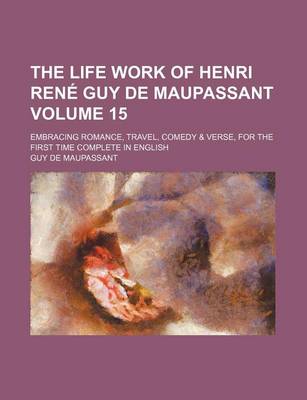 Book cover for The Life Work of Henri Rena(c) Guy de Maupassant (Volume 15); Embracing Romance, Travel, Comedy & Verse, for the First Time Complete in English