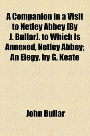 Cover of A Companion in a Visit to Netley Abbey [By J. Bullar]. to Which Is Annexed, Netley Abbey; An Elegy. by G. Keate