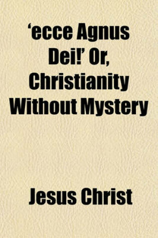 Cover of 'Ecce Agnus Dei!' Or, Christianity Without Mystery