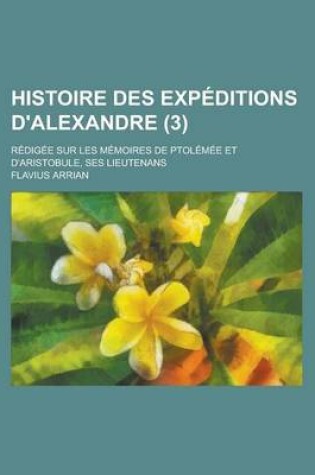 Cover of Histoire Des Expeditions D'Alexandre; Redigee Sur Les Memoires de Ptolemee Et D'Aristobule, Ses Lieutenans (3)