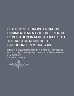 Book cover for History of Europe from the Commencement of the French Revolution in M.DCC. LXXXIX. to the Restoration of the Bourbons, in M.DCCC.XV.; From the Commenc