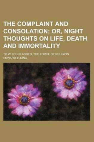 Cover of The Complaint and Consolation; Or, Night Thoughts on Life, Death and Immortality. to Which Is Added, the Force of Religion