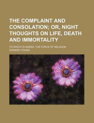 Book cover for The Complaint and Consolation; Or, Night Thoughts on Life, Death and Immortality. to Which Is Added, the Force of Religion
