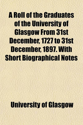 Book cover for A Roll of the Graduates of the University of Glasgow from 31st December, 1727 to 31st December, 1897. with Short Biographical Notes