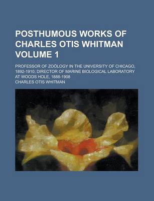 Book cover for Posthumous Works of Charles Otis Whitman; Professor of Zoology in the University of Chicago, 1892-1910; Director of Marine Biological Laboratory at Woods Hole, 1888-1908 Volume 1