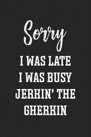 Cover of Sorry I Was Late I Was Busy Jerkin' The Gherkin