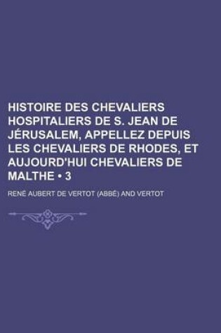 Cover of Histoire Des Chevaliers Hospitaliers de S. Jean de Jerusalem, Appellez Depuis Les Chevaliers de Rhodes, Et Aujourd'hui Chevaliers de Malthe (3)