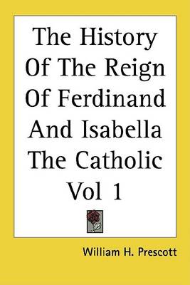 Book cover for The History of the Reign of Ferdinand and Isabella the Catholic Vol 1