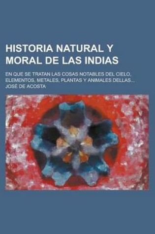 Cover of Historia Natural y Moral de Las Indias; En Que Se Tratan Las Cosas Notables del Cielo, Elementos, Metales, Plantas y Animales Dellas...