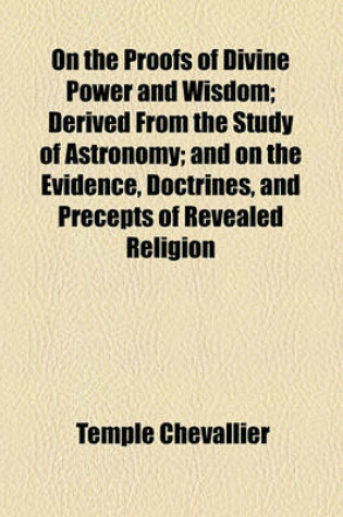 Cover of On the Proofs of Divine Power and Wisdom; Derived from the Study of Astronomy; And on the Evidence, Doctrines, and Precepts of Revealed Religion