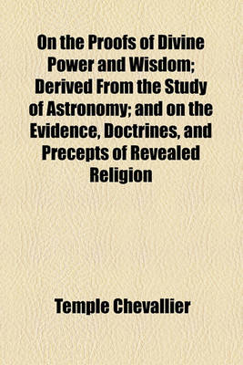 Book cover for On the Proofs of Divine Power and Wisdom; Derived from the Study of Astronomy; And on the Evidence, Doctrines, and Precepts of Revealed Religion