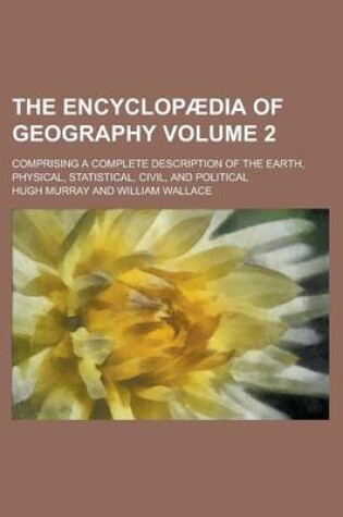 Cover of The Encyclopaedia of Geography; Comprising a Complete Description of the Earth, Physical, Statistical, Civil, and Political Volume 2