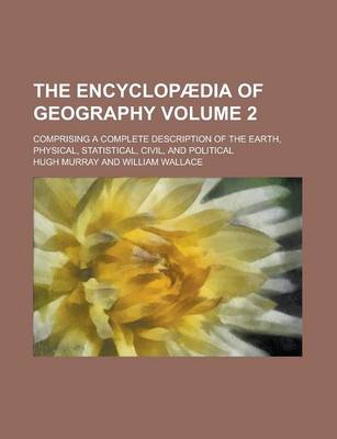 Book cover for The Encyclopaedia of Geography; Comprising a Complete Description of the Earth, Physical, Statistical, Civil, and Political Volume 2