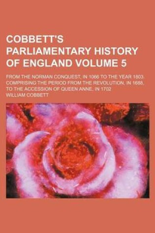 Cover of Cobbett's Parliamentary History of England Volume 5; From the Norman Conquest, in 1066 to the Year 1803. Comprising the Period from the Revolution, in 1688, to the Accession of Queen Anne, in 1702