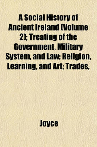 Cover of A Social History of Ancient Ireland (Volume 2); Treating of the Government, Military System, and Law; Religion, Learning, and Art; Trades,