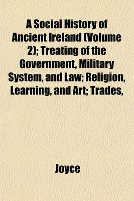 Book cover for A Social History of Ancient Ireland (Volume 2); Treating of the Government, Military System, and Law; Religion, Learning, and Art; Trades,