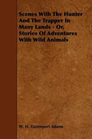 Cover of Scenes With The Hunter And The Trapper In Many Lands - Or, Stories Of Adventures With Wild Animals