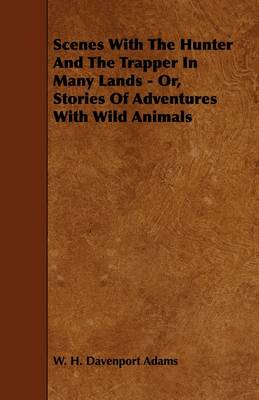 Book cover for Scenes With The Hunter And The Trapper In Many Lands - Or, Stories Of Adventures With Wild Animals