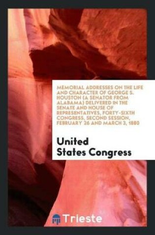 Cover of Memorial Addresses on the Life and Character of George S. Houston (a Senator from Alabama) Delivered in the Senate and House of Representatives, Forty-Sixth Congress, Second Session, February 26 and March 3, 1880