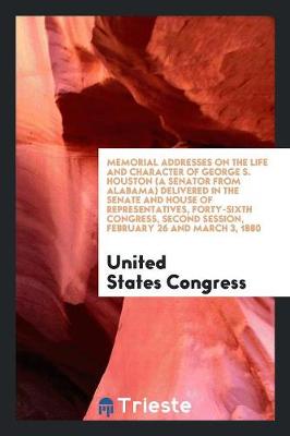 Book cover for Memorial Addresses on the Life and Character of George S. Houston (a Senator from Alabama) Delivered in the Senate and House of Representatives, Forty-Sixth Congress, Second Session, February 26 and March 3, 1880