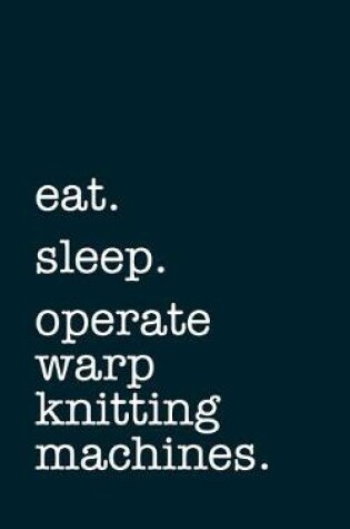 Cover of eat. sleep. operate warp knitting machines. - Lined Notebook