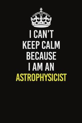 Book cover for I Can�t Keep Calm Because I Am An Astrophysicist