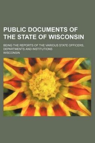 Cover of Public Documents of the State of Wisconsin; Being the Reports of the Various State Officers, Departments and Institutions