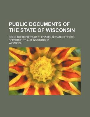 Book cover for Public Documents of the State of Wisconsin; Being the Reports of the Various State Officers, Departments and Institutions