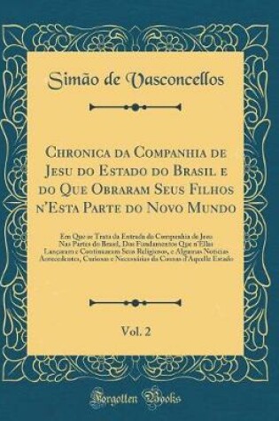 Cover of Chronica Da Companhia de Jesu Do Estado Do Brasil E Do Que Obraram Seus Filhos n'Esta Parte Do Novo Mundo, Vol. 2