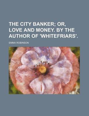 Book cover for The City Banker; Or, Love and Money. by the Author of 'Whitefriars'.