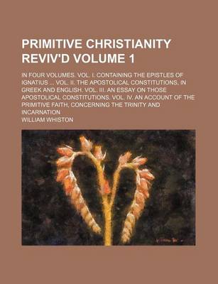 Book cover for Primitive Christianity Reviv'd Volume 1; In Four Volumes. Vol. I. Containing the Epistles of Ignatius Vol. II. the Apostolical Constitutions, in Greek and English. Vol. III. an Essay on Those Apostolical Constitutions. Vol. IV. an Account of the Primiti