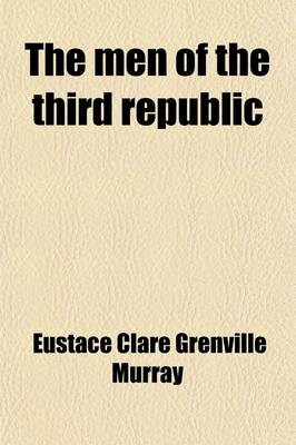 Book cover for The Men of the Third Republic; Or, the Present Leaders of France. Reprinted from the London Daily News