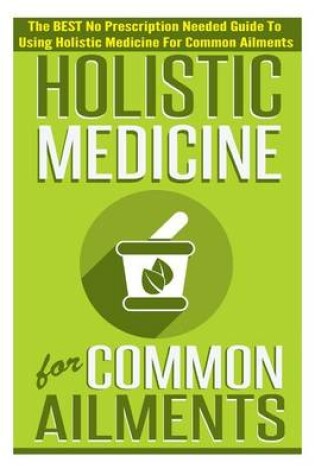 Cover of Holistic Medicine for Common Ailments - The Best No Prescription Needed Guide to Using Holistic Medicine for Common Ailments