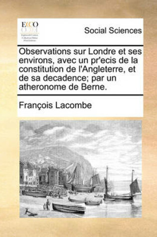 Cover of Observations Sur Londre Et Ses Environs, Avec Un PR'Ecis de La Constitution de L'Angleterre, Et de Sa Decadence; Par Un Atheronome de Berne.