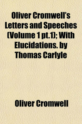 Cover of Oliver Cromwell's Letters and Speeches (Volume 1, PT.1); With Elucidations. by Thomas Carlyle