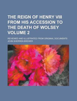 Book cover for The Reign of Henry VIII from His Accession to the Death of Wolsey; Reviewed and Illustrated from Original Documents Volume 2