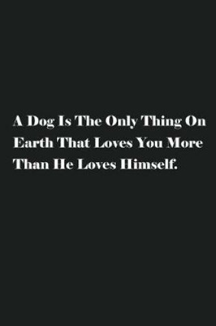 Cover of A Dog Is The Only Thing On Earth That Loves You More Than He Loves Himself.