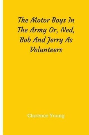 Cover of The Motor Boys In The Army Or, Ned, Bob And Jerry As Volunteers
